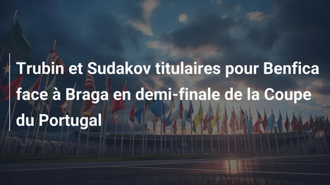 Trubin et Sudakov titulaires pour Benfica face à Braga en demi-finale de la Coupe du Portugal