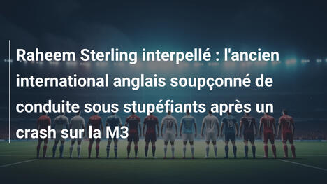 Raheem Sterling interpellé : l'ancien international anglais soupçonné de conduite sous stupéfiants après un crash sur la M3