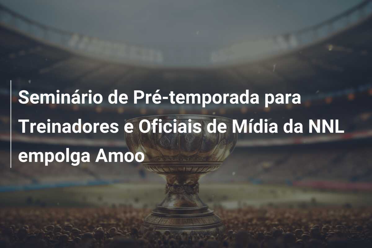 Seminário de Pré-temporada para Treinadores e Oficiais de Mídia da NNL empolga Amoo