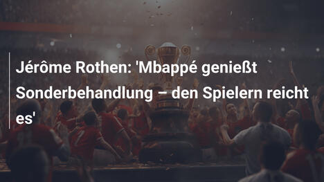 Jérôme Rothen: 'Mbappé genießt Sonderbehandlung – den Spielern reicht es'
