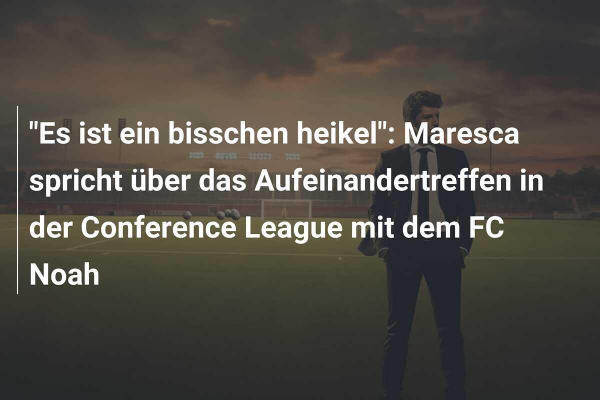 "Es ist ein bisschen heikel": Maresca spricht über das Aufeinandertreffen in der Conference League mit dem FC Noah