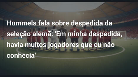 Hummels fala sobre despedida da seleção alemã: 'Em minha despedida, havia muitos jogadores que eu não conhecia'