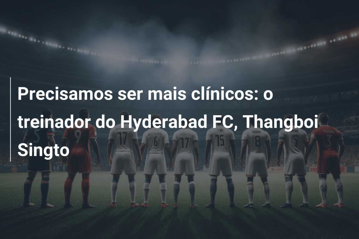 Precisamos ser mais clínicos: o treinador do Hyderabad FC, Thangboi Singto