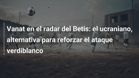 Vanat en el radar del Betis: el ucraniano, alternativa para reforzar el ataque verdiblanco