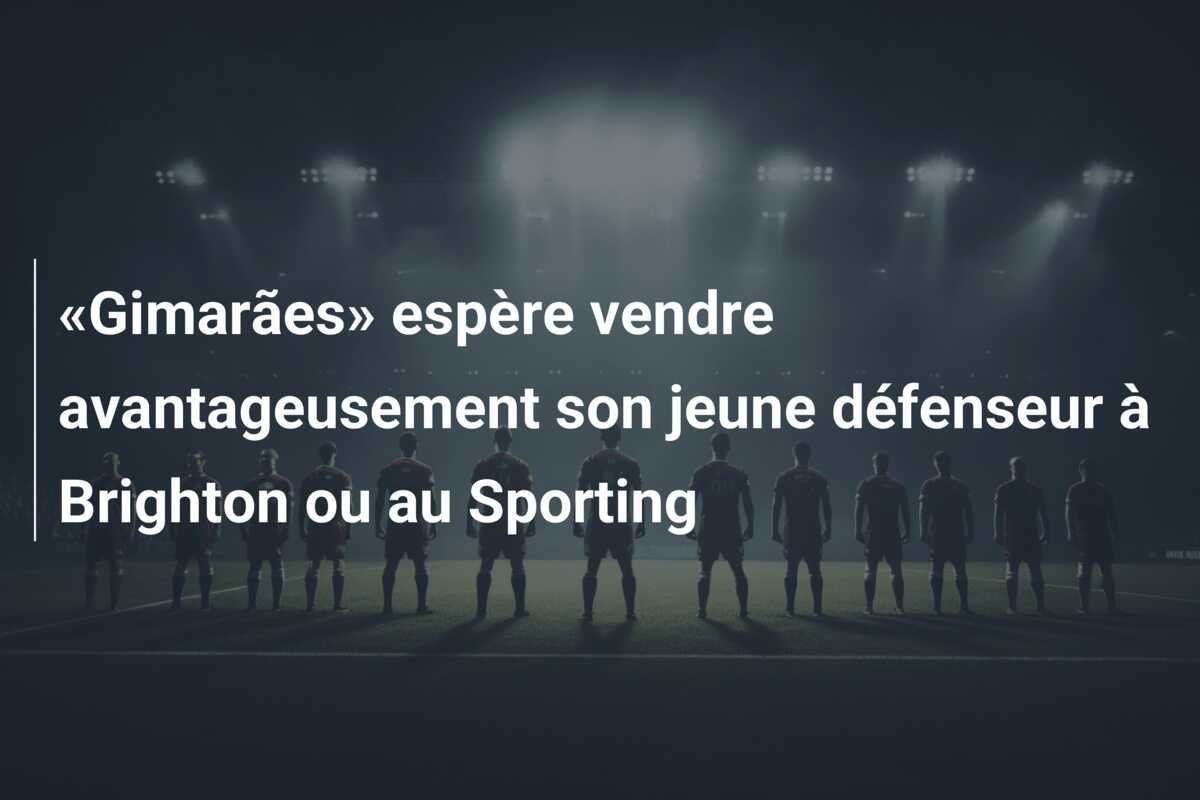 «Gimarães» espère vendre avantageusement son jeune défenseur à Brighton ou au Sporting