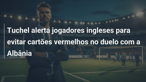 Tuchel alerta jogadores ingleses para evitar cartões vermelhos no duelo com a Albânia