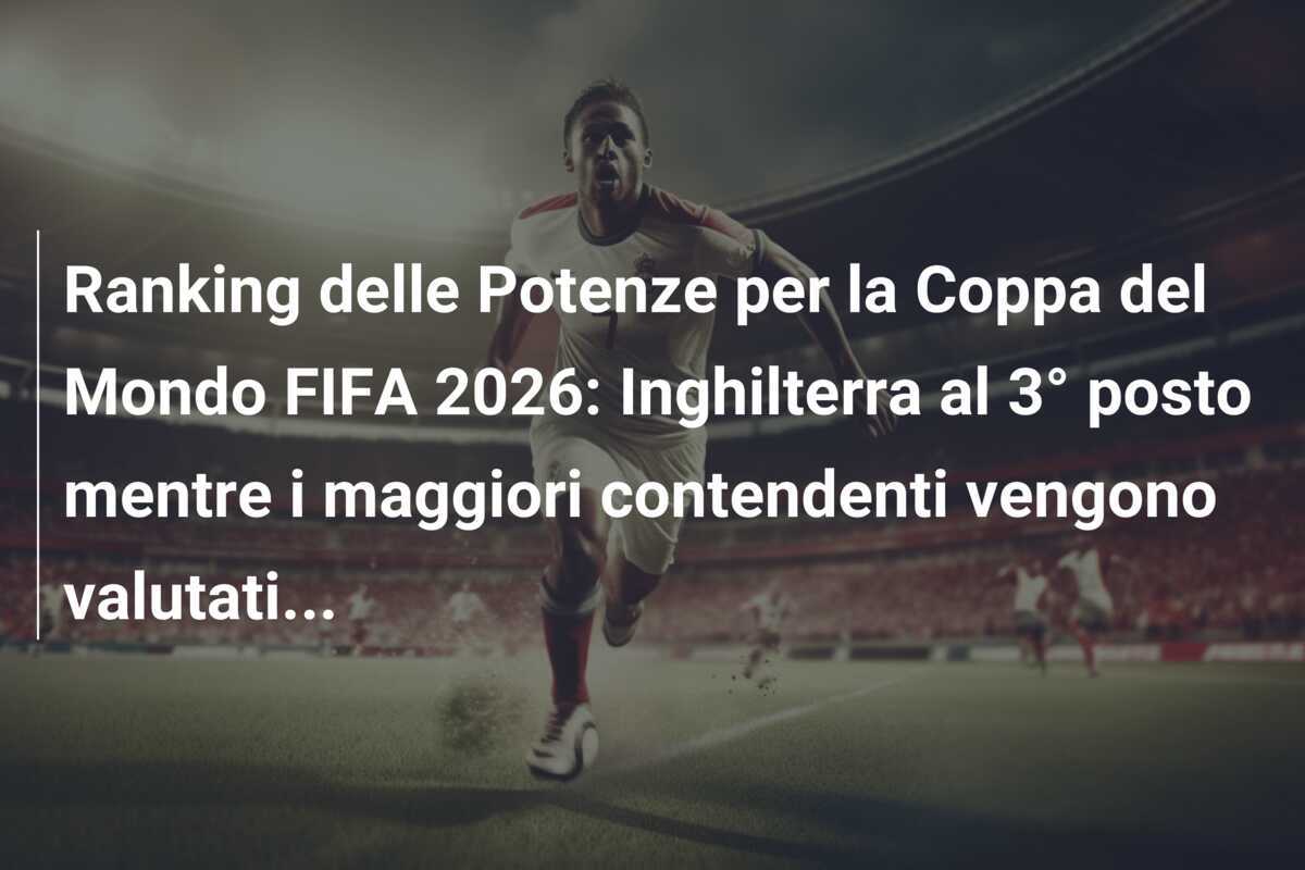 Ranking delle Potenze per la Coppa del Mondo FIFA 2026: Inghilterra al 3° posto mentre i maggiori contendenti vengono valutati...