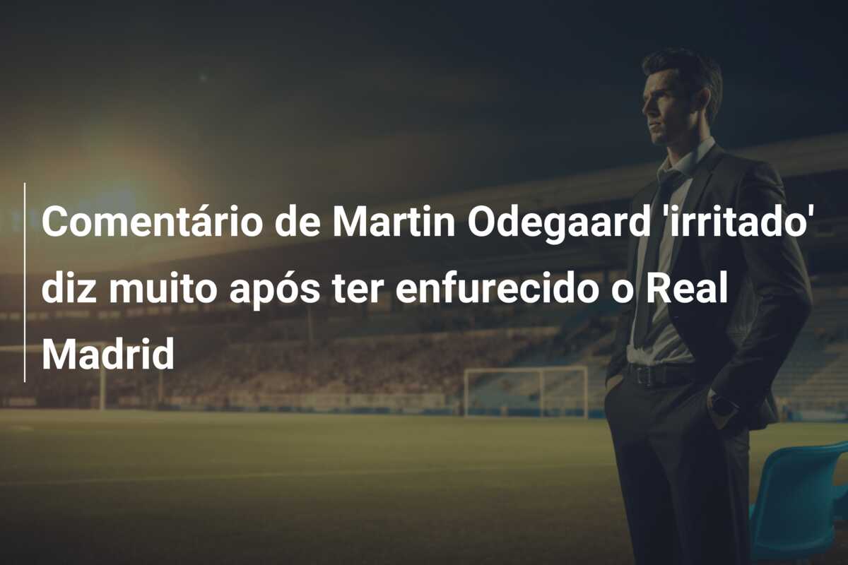 Comentário de Martin Odegaard ‘irritado’ diz muito após ter enfurecido o Real Madrid
