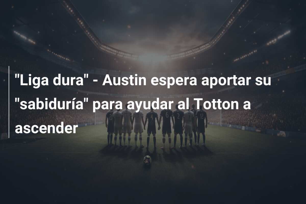 “Liga dura” – Austin espera aportar su “sabiduría” para ayudar al Totton a ascender