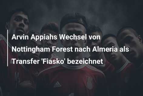 Arvin Appiahs Wechsel von Nottingham Forest nach Almeria als Transfer ‘Fiasko’ bezeichnet