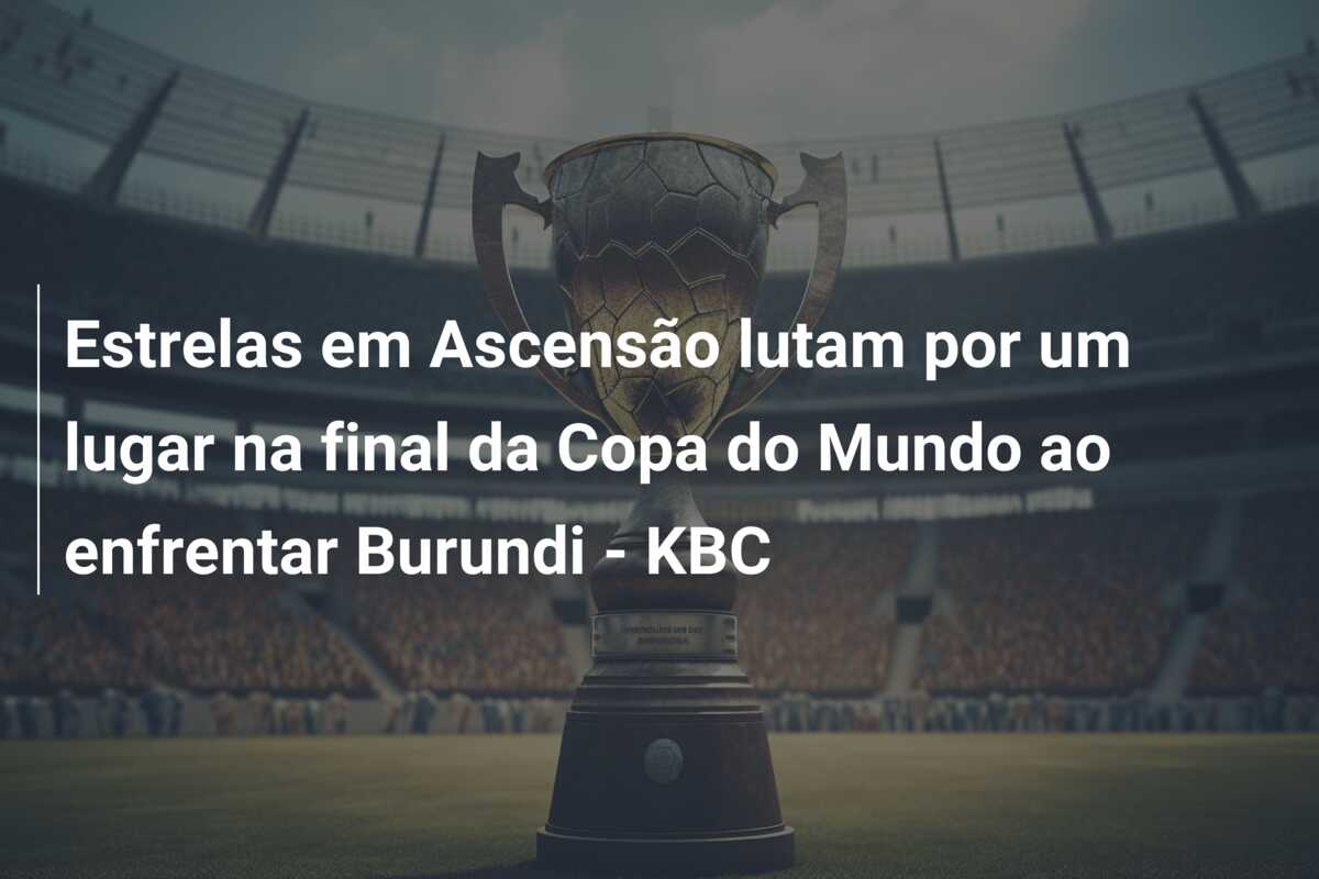 Estrelas em Ascensão lutam por um lugar na final da Copa do Mundo ao enfrentar Burundi – KBC