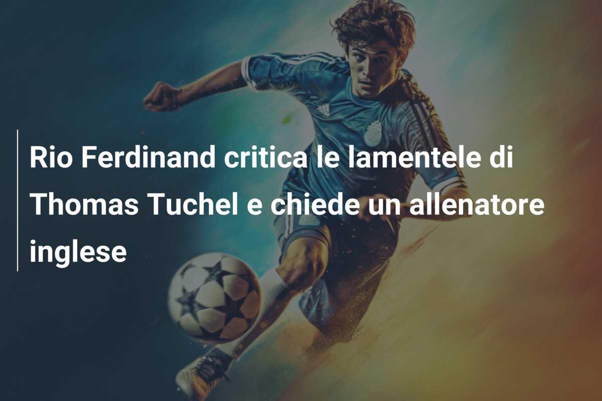 Rio Ferdinand critica le lamentele di Thomas Tuchel e chiede un allenatore inglese