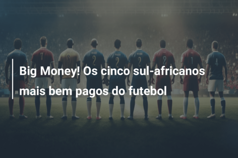 Big Money! Os cinco sul-africanos mais bem pagos do futebol