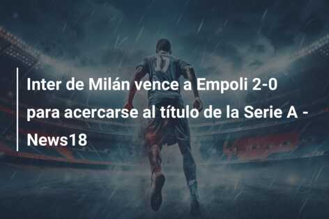 Inter de Milán vence a Empoli 2-0 para acercarse al título de la Serie A – News18
