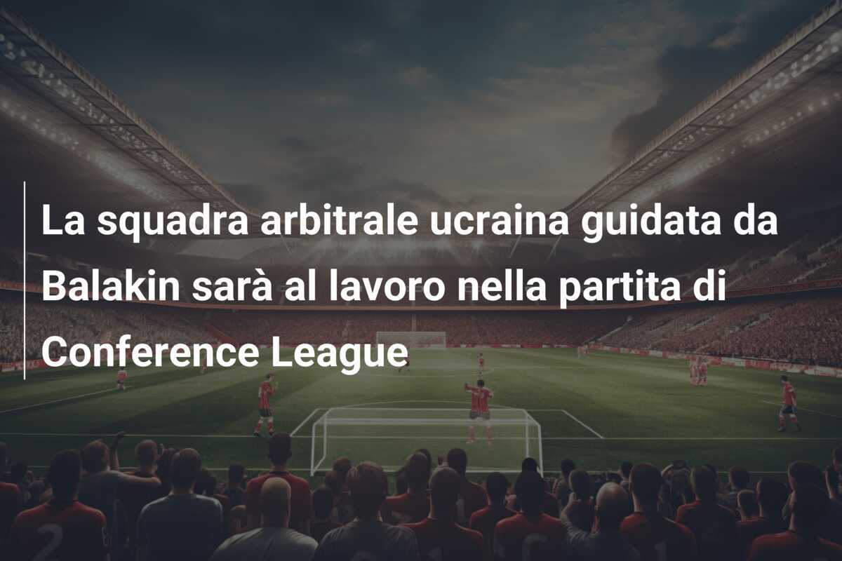 La squadra arbitrale ucraina guidata da Balakin sarà al lavoro nella partita di Conference League