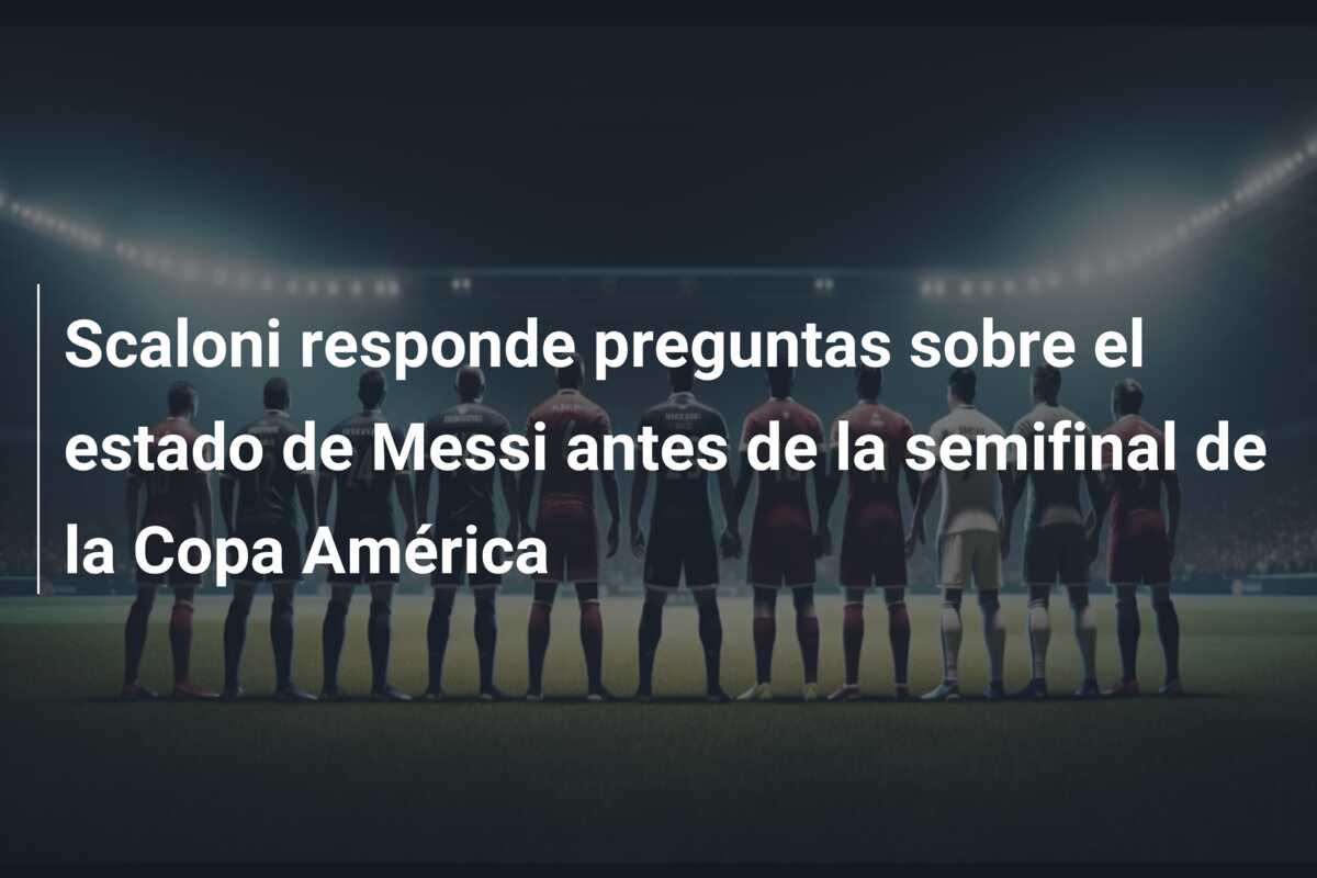 Scaloni responde preguntas sobre el estado de Messi antes de la semifinal de la Copa América