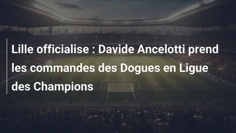 Lille officialise : Davide Ancelotti prend les commandes des Dogues en Ligue des Champions