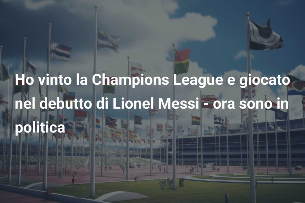 Ho vinto la Champions League e giocato nel debutto di Lionel Messi - ora sono in politica