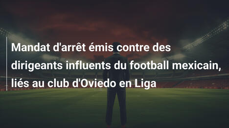 Mandat d'arrêt émis contre des dirigeants influents du football mexicain, liés au club d'Oviedo en Liga