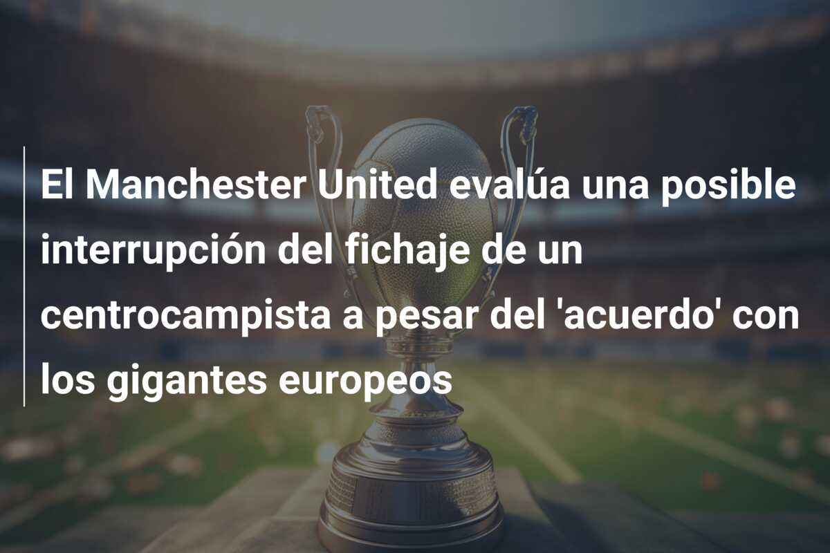 El Manchester United evalúa una posible interrupción del fichaje de un centrocampista a pesar del ‘acuerdo’ con los gigantes europeos