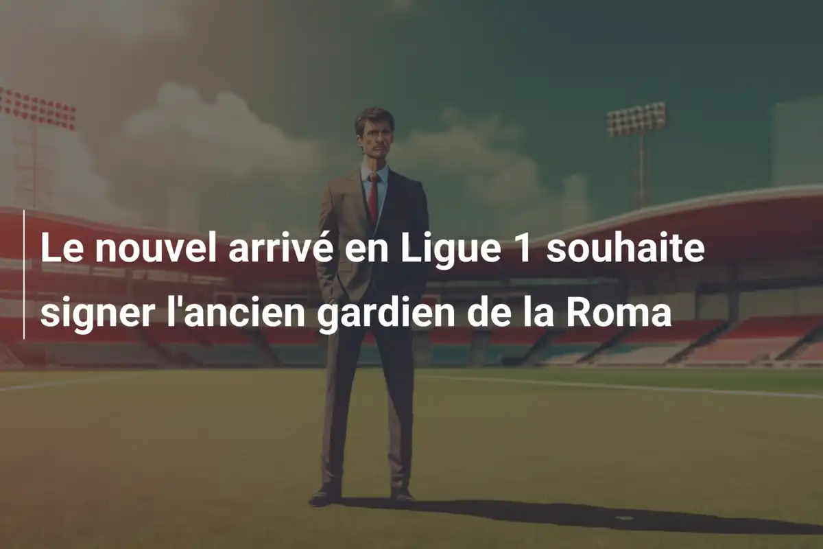 Le nouvel arrivé en Ligue 1 souhaite signer l'ancien gardien de la Roma