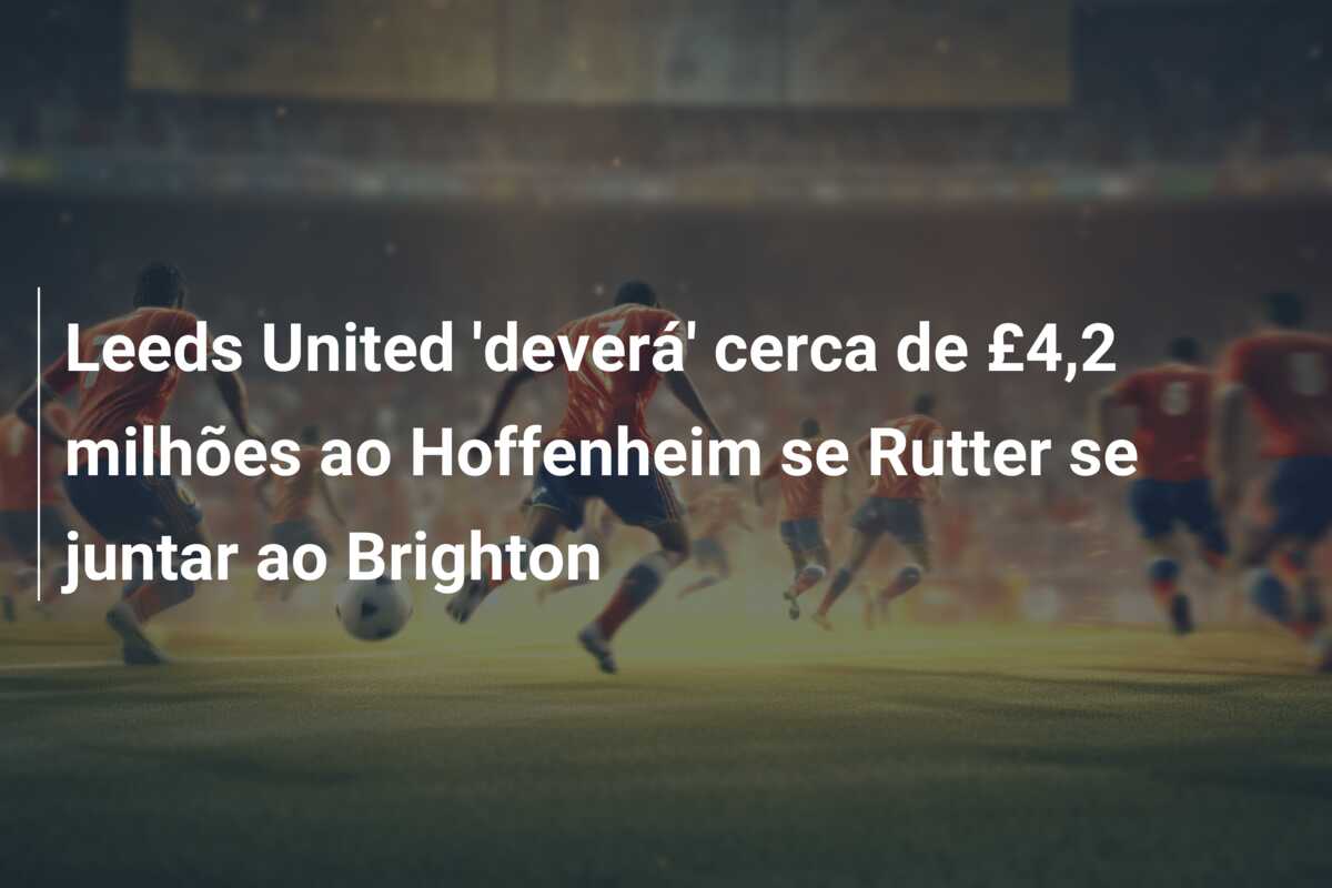 Leeds United ‘deverá’ cerca de £4,2 milhões ao Hoffenheim se Rutter se juntar ao Brighton