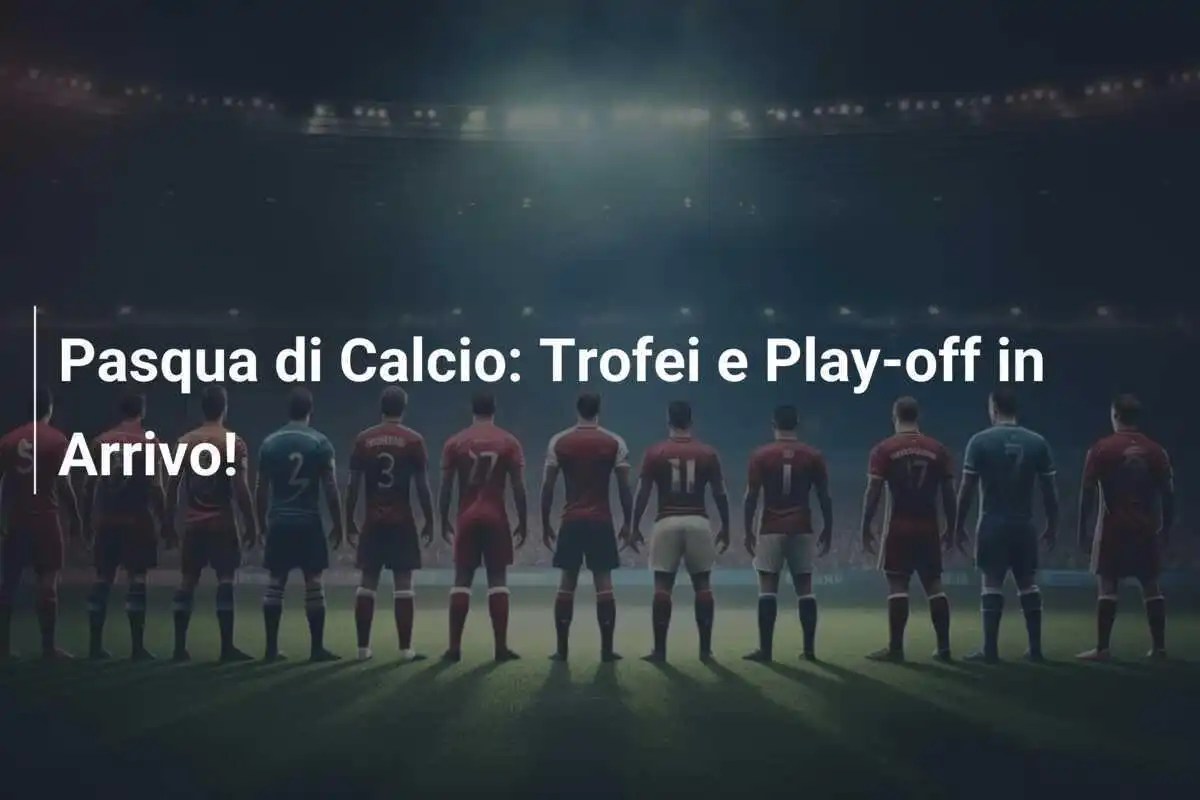 Pasqua di Calcio: Trofei e Play-off in Arrivo!