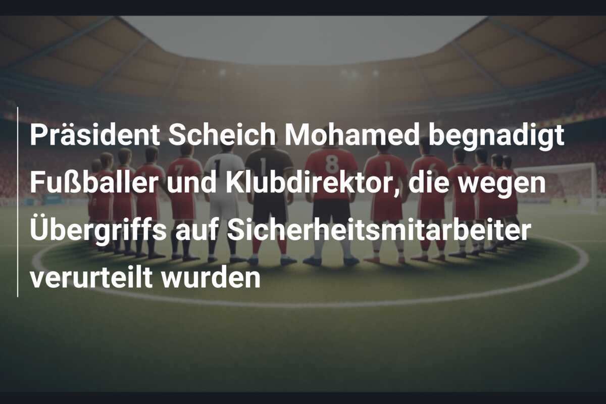 Präsident Scheich Mohamed begnadigt Fußballer und Klubdirektor, die wegen Übergriffs auf Sicherheitsmitarbeiter verurteilt wurden