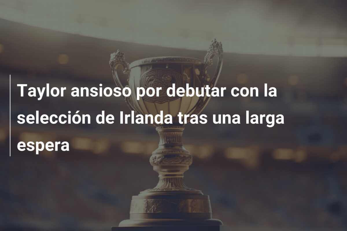 Taylor ansioso por debutar con la selección de Irlanda tras una larga espera