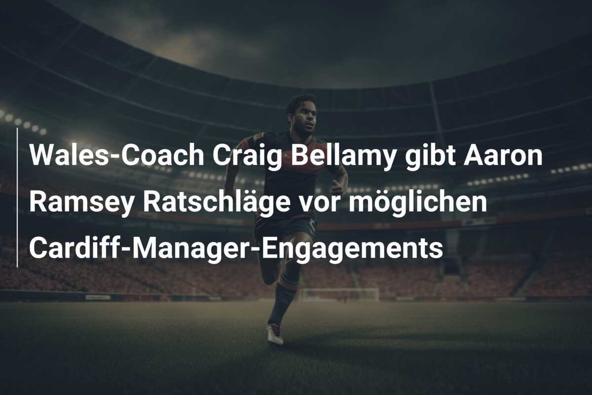 Wales-Coach Craig Bellamy gibt Aaron Ramsey Ratschläge vor möglichen Cardiff-Manager-Engagements