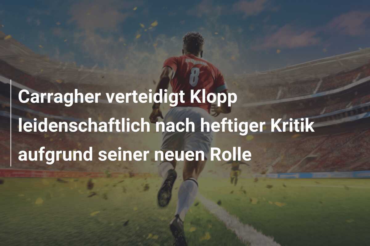 Carragher verteidigt Klopp leidenschaftlich nach heftiger Kritik aufgrund seiner neuen Rolle