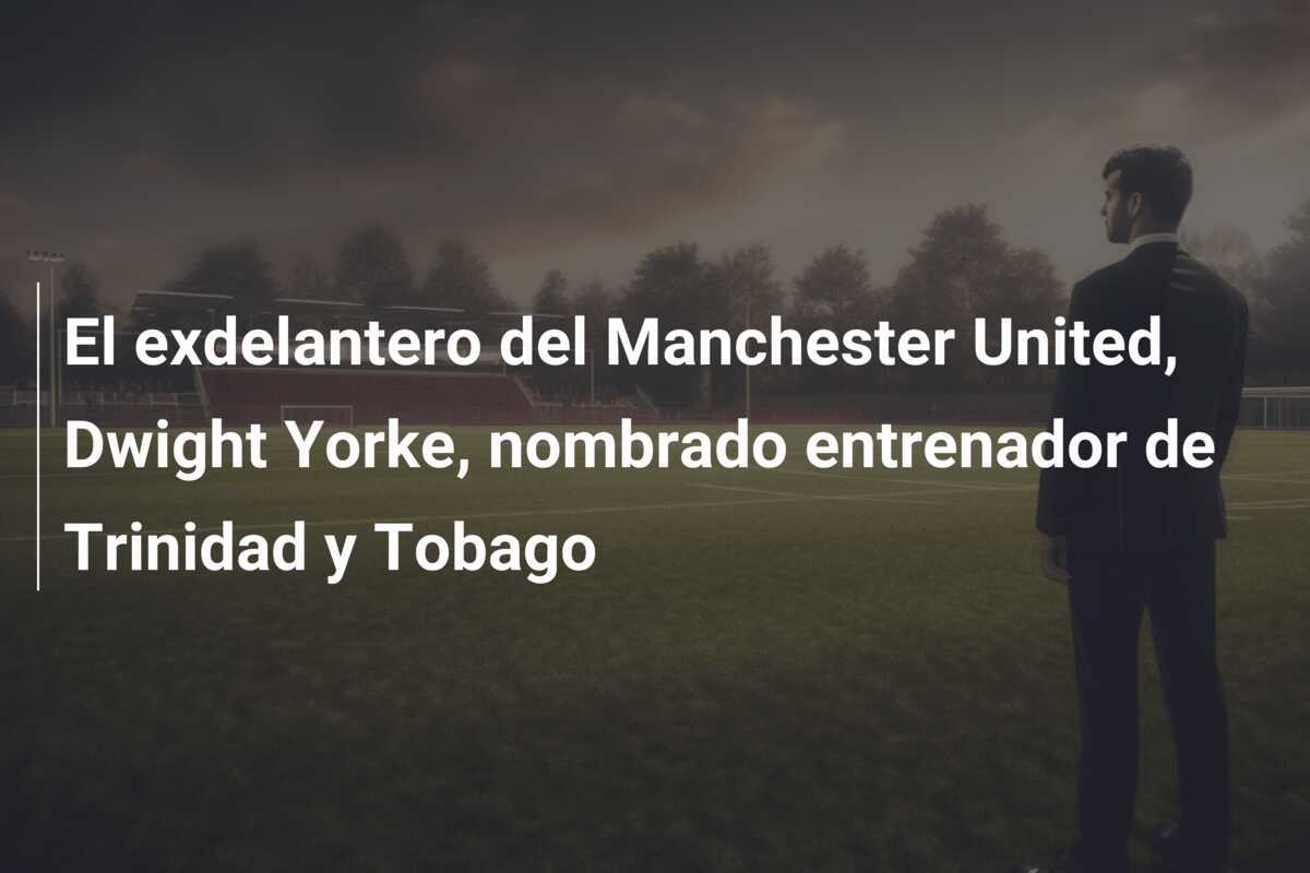 El exdelantero del Manchester United, Dwight Yorke, nombrado entrenador de Trinidad y Tobago