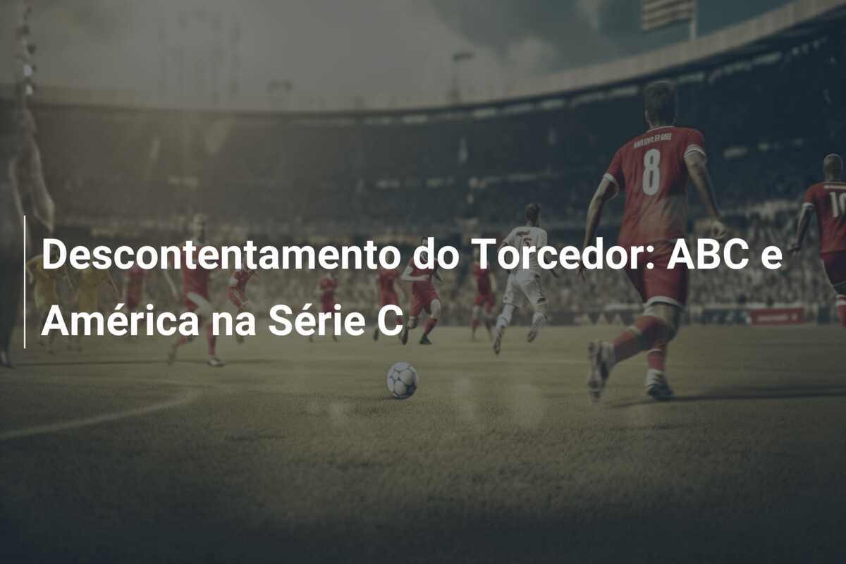 Descontentamento do Torcedor: ABC e América na Série C