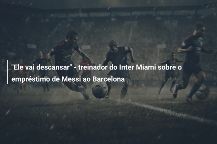 “Ele vai descansar” – treinador do Inter Miami sobre o empréstimo de Messi ao Barcelona