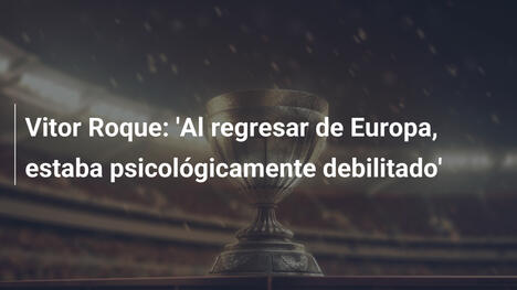 Vitor Roque: 'Al regresar de Europa, estaba psicológicamente debilitado'