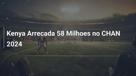 Kenya Arrecada 58 Milhoes no CHAN 2024