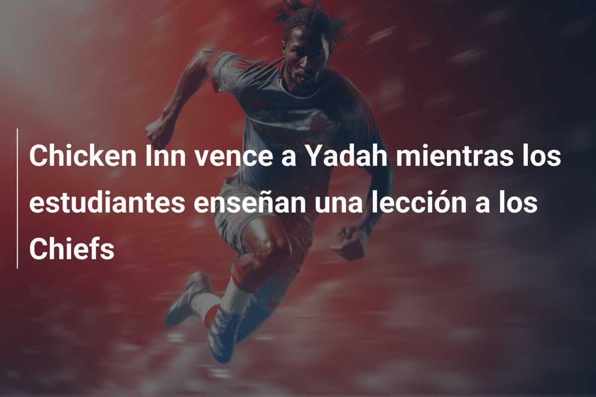 Chicken Inn vence a Yadah mientras los estudiantes enseñan una lección a los Chiefs