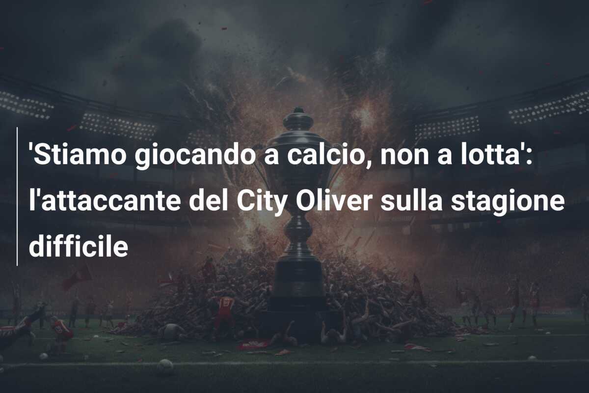 'Stiamo giocando a calcio, non a lotta': l'attaccante del City Oliver sulla stagione difficile