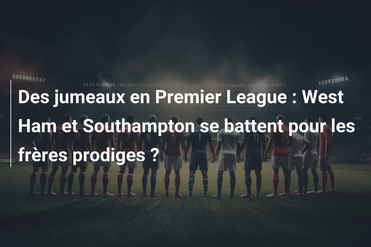 Des jumeaux en Premier League : West Ham et Southampton se battent pour les frères prodiges ?