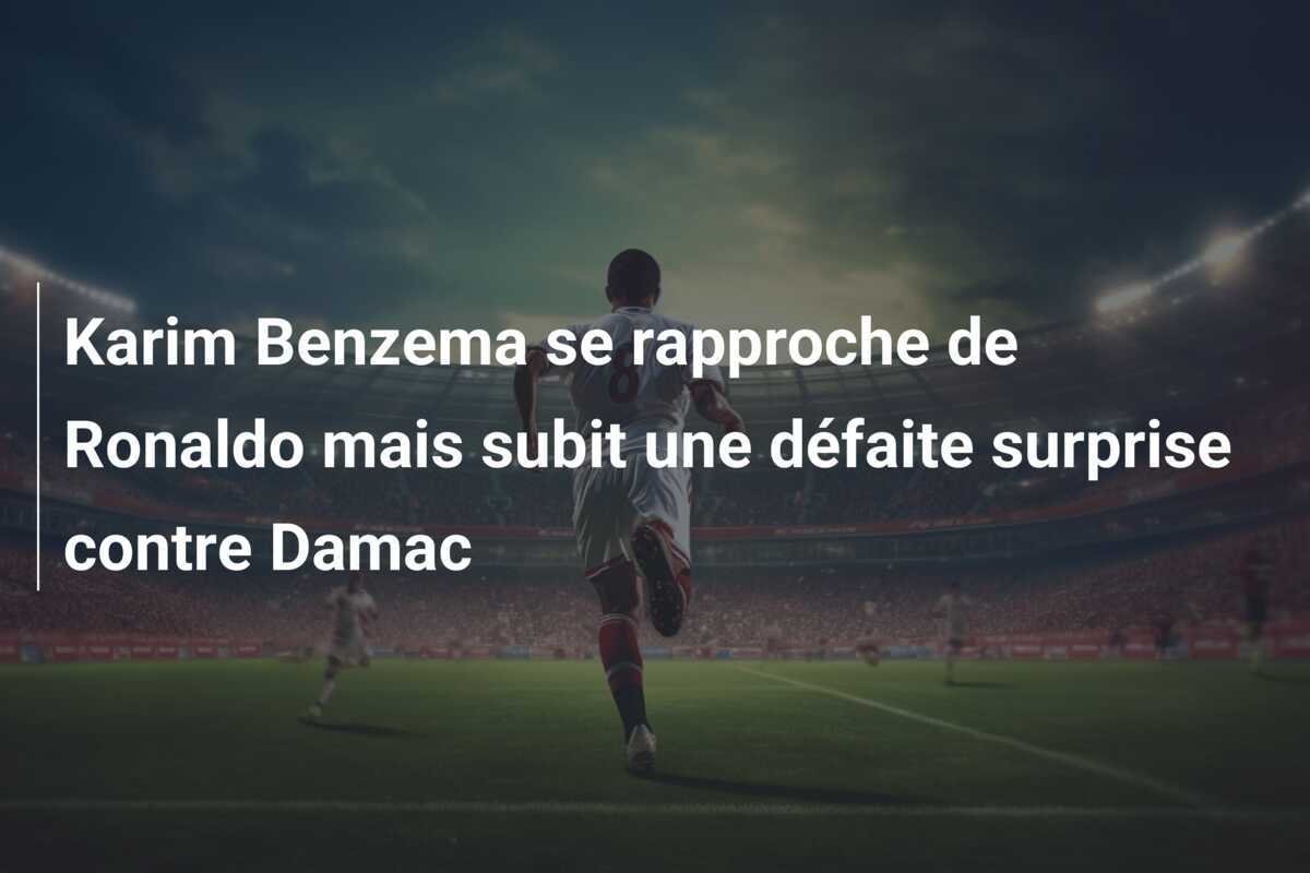 Karim Benzema se rapproche de Ronaldo mais subit une défaite surprise contre Damac