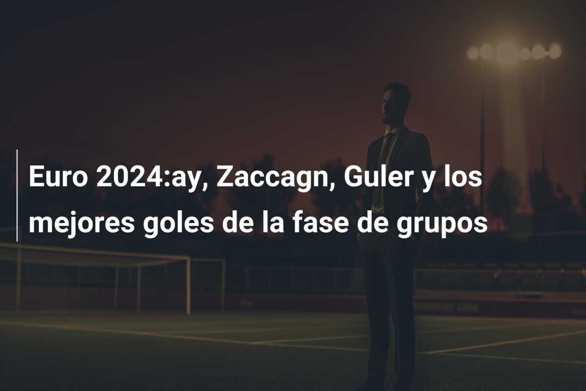 Euro 2024:ay, Zaccagn, Guler y los mejores goles de la fase de grupos