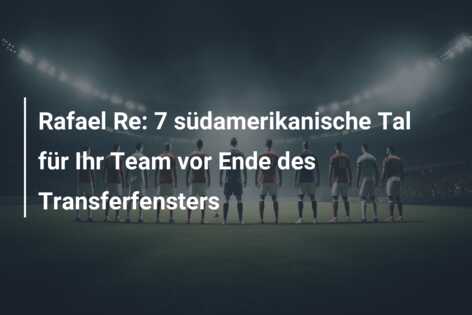 Rafael Re: 7 südamerikanische Tal für Ihr Team vor Ende des Transferfensters