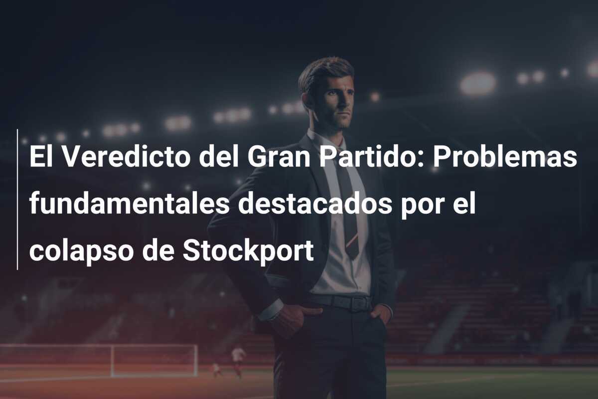 El Veredicto del Gran Partido: Problemas fundamentales destacados por el colapso de Stockport