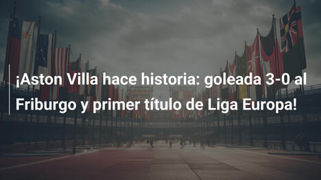 ¡Aston Villa hace historia: goleada 3-0 al Friburgo y primer título de Liga Europa!