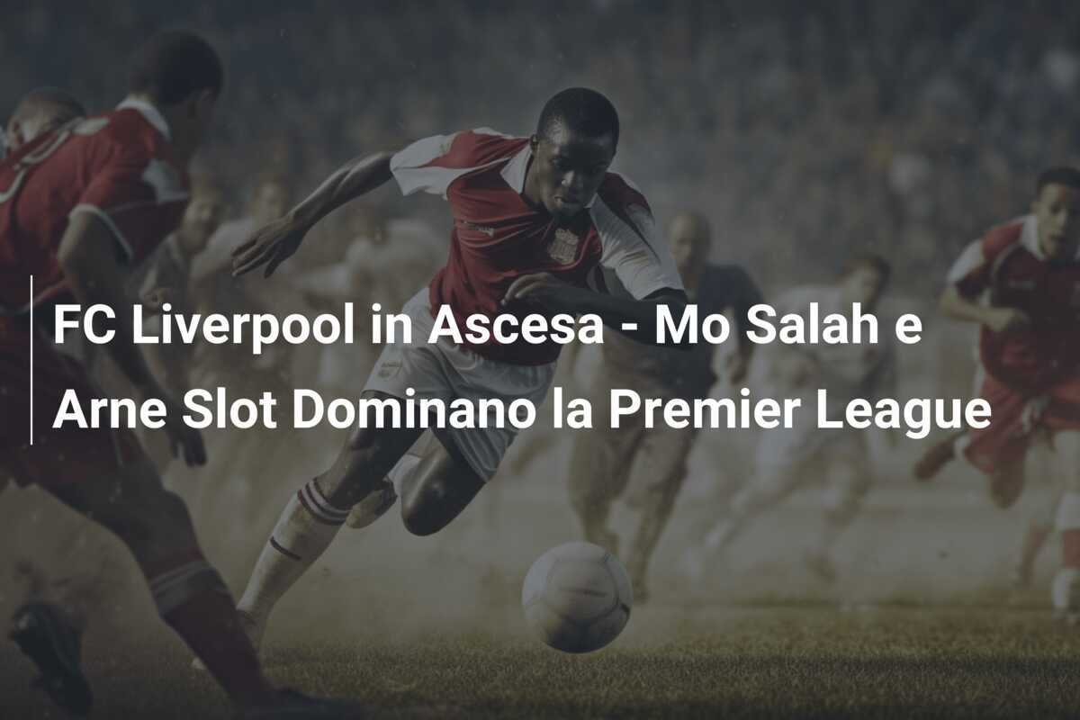 FC Liverpool in Ascesa - Mo Salah e Arne Slot Dominano la Premier League