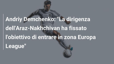 Andriy Demchenko: "La dirigenza dell'Araz-Nakhchivan ha fissato l'obiettivo di entrare in zona Europa League"