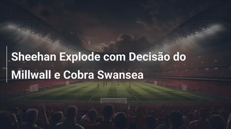Sheehan Explode com Decisão do Millwall e Cobra Swansea