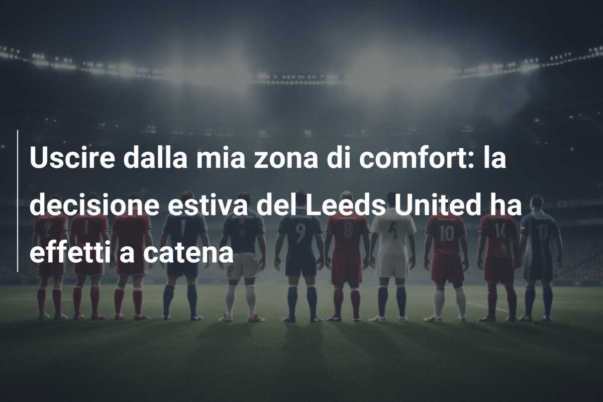 Uscire dalla mia zona di comfort: la decisione estiva del Leeds United ha effetti a catena