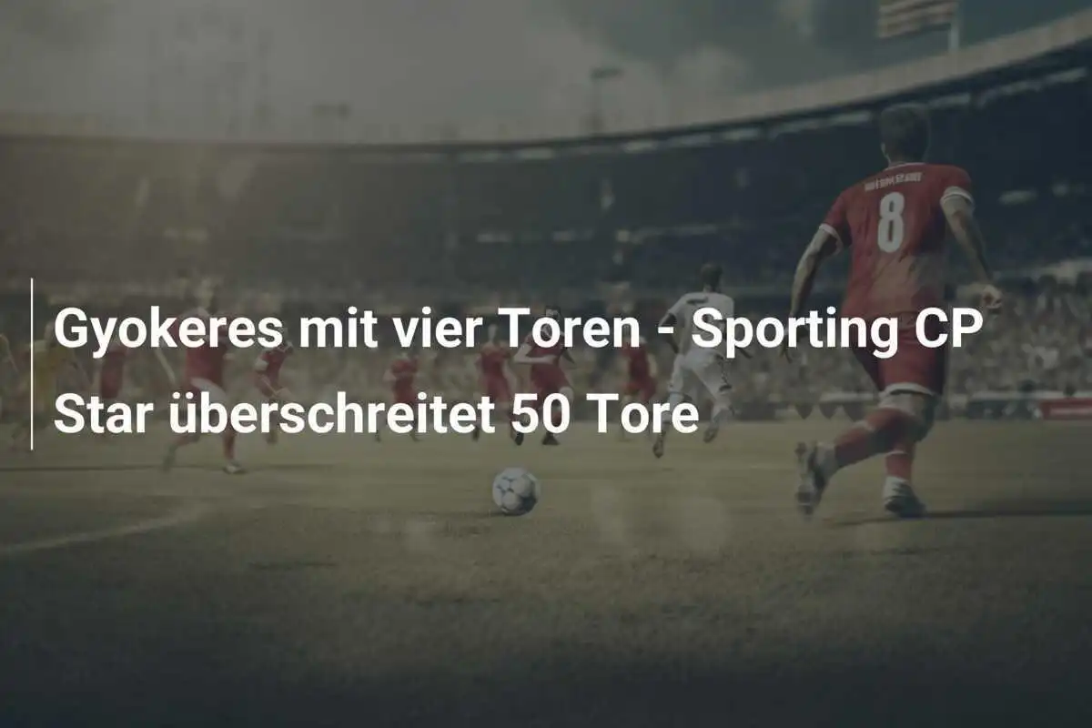 Gyokeres mit vier Toren - Sporting CP Star überschreitet 50 Tore