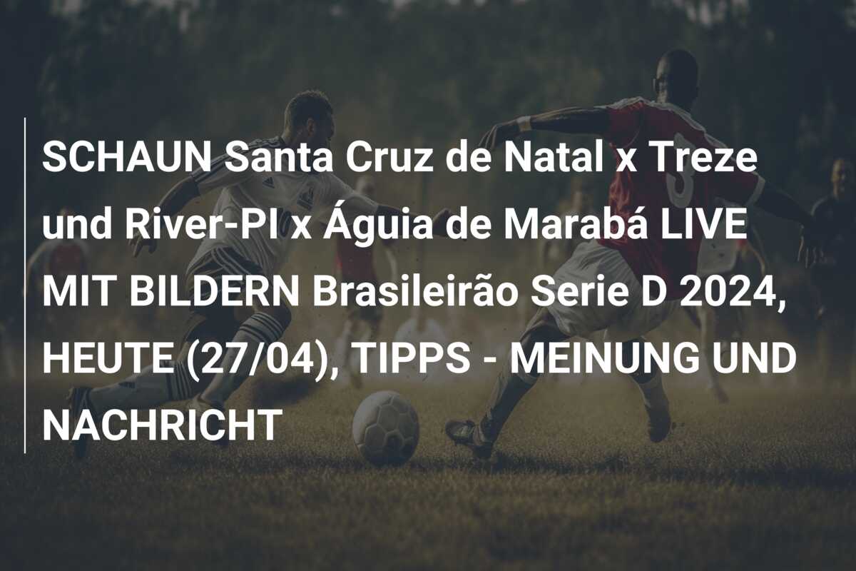 SCHAUN Santa Cruz de Natal x Treze und River-PI x Águia de Marabá LIVE MIT BILDERN Brasileirão Serie D 2024, HEUTE (27/04), TIPPS – MEINUNG UND NACHRICHT